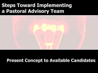 Why have a Pastoral Advisory Team? Present Concept to Available Candidates Steps Toward Implementing a Pastoral Advisory Team 