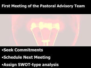 Why have a Pastoral Advisory Team? Seek Commitments Schedule Next Meeting Assign SWOT-type analysis First Meeting of the Pastoral Advisory Team 