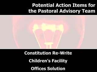 Why have a Pastoral Advisory Team? Constitution Re-Write Children’s Facility Offices Solution Potential Action Items for the Pastoral Advisory Team 