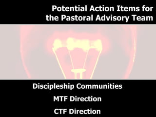 Why have a Pastoral Advisory Team? Discipleship Communities MTF Direction CTF Direction Potential Action Items for the Pastoral Advisory Team 