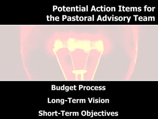 Why have a Pastoral Advisory Team? Budget Process Long-Term Vision Short-Term Objectives Potential Action Items for the Pastoral Advisory Team 