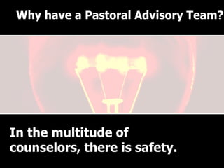 Why have a Pastoral Advisory Team? In the multitude of counselors, there is safety. Why have a Pastoral Advisory Team? 
