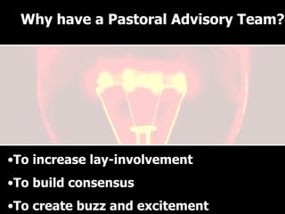 Why have a Pastoral Advisory Team? To increase lay-involvement To build consensus To create buzz and excitement Why have a Pastoral Advisory Team? 
