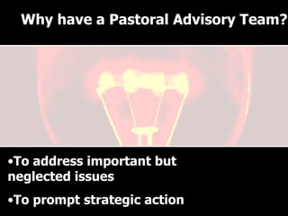 Why have a Pastoral Advisory Team? To address important but neglected issues To prompt strategic action Why have a Pastoral Advisory Team? 