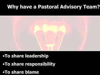 Why have a Pastoral Advisory Team? To share leadership To share responsibility To share blame Why have a Pastoral Advisory Team? 