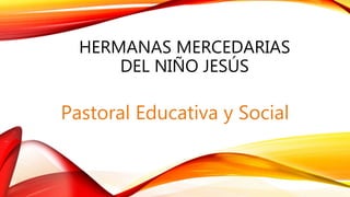 HERMANAS MERCEDARIAS
DEL NIÑO JESÚS
Pastoral Educativa y Social
 