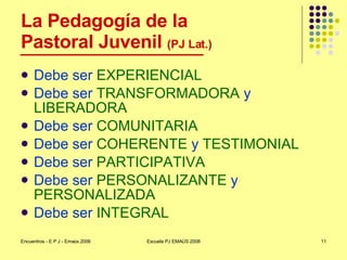 La Pedagogía de la Pastoral Juvenil  (PJ Lat.) <ul><li>Debe ser  EXPERIENCIAL </li></ul><ul><li>Debe ser  TRANSFORMADORA  ...
