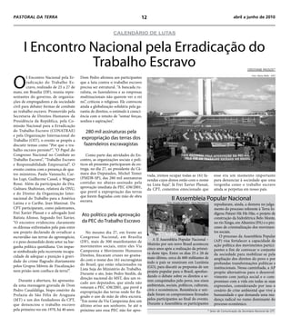 PASTORAL DA TERRA                                                               12                                                                       abril a junho de 2010


                                                              CALENDÁRIO DE LUTAS


      I Encontro Nacional pela Erradicação do
                 Trabalho Escravo                                                                                                                                   CRISTIANE PASSOS*




O
                                                                                                                                                                       Foto: Maria Mello - MST
        I Encontro Nacional pela Er-     Dom Pedro afirmou aos participantes
        radicação do Trabalho Es-        que a luta contra o trabalho escravo
        cravo, realizado de 25 a 27 de   precisa ser estrutural. “A bancada ru-
maio, em Brasília (DF), reuniu repre-    ralista, os fazendeiros e as empresas
sentantes do governo, de organiza-       multinacionais não querem ver o rei
ções de empregadores e da sociedade      nu”, criticou o religioso. Ele convocou
civil para debater formas de combate     ainda a globalização solidária pela ga-
ao trabalho escravo. Promovido pela      rantia de direitos, o estímulo à consci-
Secretaria de Direitos Humanos da        ência com o intuito de “somar forças,
Presidência da República, pela Co-       sonhos e aspirações”.
missão Nacional para a Erradicação
do Trabalho Escravo (CONATRAE)             280 mil assinaturas pela
e pela Organização Internacional do
Trabalho (OIT), o evento se propôs a
                                         expropriação das terras dos
discutir temas como “Por que o tra-       fazendeiros escravagistas
balho escravo persiste?”, “O Papel do
Congresso Nacional no Combate ao             Como parte das atividades do En-
Trabalho Escravo”, “Trabalho Escravo     contro, as organizações sociais e polí-
e Responsabilidade Empresarial”. O       ticos ali presentes participaram da en-
evento contou com a presença de qua-     trega, no dia 27, ao presidente da Câ-
tro ministros, Paulo Vannuchi, Car-      mara dos Deputados, Michel Temer
                                                                                     vada, iremos ocupar todas as 161 fa-                 esse era um momento importante
los Lupi, Guilherme Cassel, e Wagner     (PMDB-SP), das 280 mil assinaturas
                                                                                     zendas cujos donos estão com o nome                  para denunciar à sociedade que uma
Rossi. Além da participação da Dra.      contidas no abaixo-assinado pela
                                                                                     na Lista Suja”. Já Frei Xavier Plassat,              vergonha como o trabalho escravo
Gulnara Shahinian, relatora da ONU,      aprovação imediata da PEC 438/2001,
                                                                                     da CPT, comentou emocionado que                      ainda se perpetua em nosso país.
e do Diretor da Organização Inter-       que prevê a expropriação das terras
                                         que forem flagradas com mão de obra
nacional do Trabalho para a América
                                         escrava.                                                     II Assembleia Popular Nacional
Latina e o Caribe, Jean Maninat. Da                                                               Foto: Douglas Mansur - Novo Movimento
                                                                                                                                          repudiaram, ainda, a demora no julga-
CPT participaram, como palestrantes,                                                                                                      mento do processo referente à Terra In-
Frei Xavier Plassat e o advogado José                                                                                                     dígena Pataxó Hã-Hã-Hãe, o projeto de
                                         Ato político pela aprovação
Batista Afonso. Segundo frei Xavier,                                                                                                      construção da hidrelétrica Belo Monte,
“O encontro evidenciou claramente        da PEC do Trabalho Escravo                                                                       no rio Xingu, em Altamira (PA) e o pro-
os dilemas enfrentados pelo país entre                                                                                                    cesso de criminalização dos movimen-
um projeto declarado de erradicar a         No mesmo dia 27, em frente ao                                                                 tos sociais.
escravidão nas terras do agronegócio,    Congresso Nacional, em Brasília                                                                      O processo da Assembleia Popular
                                                                                         A II Assembléia Popular Nacional –               (AP) visa fortalecer a capacidade de
e o peso desmedido deste setor na bar-   (DF), mais de 300 manifestantes de
                                                                                     Mutirão por um novo Brasil aconteceu                 ação política dos movimentos partici-
ganha política quotidiana. Um impas-     movimentos sociais, entre eles Via
                                                                                     cinco anos após a realização da primei-              pantes a fim de convocar o conjunto
se simbolizado pela recorrente incapa-   Campesina e Movimento Humanos
                                                                                     ra deste tipo. Entre os dias 25 e 28 de              da sociedade para mobilizar-se pela
cidade de adequar a punição à gravi-     Direitos, fincaram cruzes no grama-
                                                                                     maio último, cerca de 600 militantes de              ampliação dos direitos do povo e por
dade do crime flagrado diariamente       do com o nome dos 161 escravagistas
                                                                                     todo o país se reuniram em Luziânia                  profundas transformações políticas e
pelos Grupos Móveis de Fiscalização:     do Brasil, que estão relacionados na
                                                                                     (GO), para discutir as propostas de um               institucionais. Nessa caminhada, a AP
nem prisão nem confisco da terra!”.      Lista Suja do Ministério do Trabalho.
                                                                                     projeto popular para o Brasil, aprofun-              propõe alternativas para o desenvol-
                                         Durante o ato, João Pedro Stedile, da
                                                                                     dando o debate sobre os direitos a se-               vimento com justiça social e o com-
                                         direção nacional do MST, deu um re-
   Durante a abertura, foi apresenta-                                                rem conquistados pelo povo, nos eixos                promisso com a vida em todas as suas
                                         cado aos deputados, que ainda não
da uma mensagem gravada de Dom                                                       ambientais, sociais, políticos, culturais,           expressões, considerando por isso o
                                         votaram a PEC 438/2001, que prevê a
Pedro Casaldáliga, bispo emérito da                                                  civis e econômicos. Resistência e uni-               cenário de crise ambiental que vive a
                                         expropriação das terras onde for fla-
Prelazia de São Félix do Araguaia                                                    dade foram os compromissos firmados                  humanidade e que demanda uma mu-
                                         grado o uso de mão de obra escrava.
(MT) e um dos fundadores da CPT,                                                     pelos participantes ao final do evento.              dança radical no rumo dominante do
                                         “Em nome da Via Campesina dou um
que denunciou o trabalho escravo                                                     Durante a Assembleia os participantes                processo econômico.
                                         último aviso aos senhores. Se até o
pela primeira vez em 1970, há 40 anos.   próximo ano essa PEC não for apro-                                                          * Setor de Comunicação da Secretaria Nacional da CPT.
 