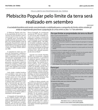 PASTORAL DA TERRA                                                                  13                                                                    abril a junho de 2010


                                                PELO LIMITE DA PROPRIEDADE DA TERRA


 Plebiscito Popular pelo limite da terra será
           realizado em setembro                                                                                                                                           THAyS PUzzI*

   A sociedade brasileira está sendo conscientizada e mobilizada para a campanha do limite; vários estados já
             estão se organizando para levar a população às urnas entre os dias 1 e 7 de setembro
   O Plebiscito Popular pelo limi-        Dirceu Fumagalli, da coordenação
te da propriedade da terra será o ato     nacional da CPT. Para ele, o plebisci-        Por que limitar as propriedades de terra no Brasil?
concreto do povo brasileiro contra a      to, mais do que obter resultados con-         Porque a pequena propriedade familiar:
concentração de terras no país, que       cretos com a votação, é um processo            • Produz a maior parte dos alimentos da mesa dos brasileiros: toda a produção de hortaliças,
é o segundo maior concentrador do         pedagógico importante de formação                87% da mandioca, 70% do feijão, 46% do milho, 38% do café, 34% do arroz, 21% do trigo;
mundo, perdendo apenas para o Para-       e conscientização do povo brasileiro             58% do leite, 59% dos suínos, 50% das aves.
guai. Esta consulta popular é fruto da    sobre a realidade agrária. “São milha-         • Emprega 74,4% das pessoas ocupadas no campo (as empresas do agronegócio só empregam
Campanha Nacional pelo Limite da          res de famílias acampadas à espera de            25,6% do total.)
Propriedade da Terra, promovida pelo      uma reforma agrária justa. São índices         • A cada cem hectares ocupa 15 pessoas (as empresas do agronegócio ocupam 1,7 pessoas a
Fórum Nacional da Reforma Agrária         crescentes da violência no campo. É o            cada cem hectares).
e Justiça no Campo (FNRA) desde o         crescimento desordenado dos grandes            • Os estabelecimentos com até 10 hectares apresentam os maiores ganhos por hectare, R$
ano 2000.                                 centros urbanos. Tudo isso tem rela-             3.800,00.
                                          ção direta com a absurda concentra-           A concentração de terras no latifúndio e grandes empresas:
    A campanha foi criada com o ob-       ção de terras no Brasil.”.                     • Expulsa as famílias do campo, jogando-as nas favelas e áreas de risco das grandes cidades;
jetivo de conscientizar e mobilizar a                                                    • É responsável pelos con itos e a violência no campo. Nos últimos 25 anos:
sociedade brasileira sobre a necessi-        Segundo Luiz Claudio Mandela,                  1.546 trabalhadores foram assassinados e houve uma média anual de
dade e a importância de se estabelecer    membro da coordenação colegiada                   2.709 famílias expulsas de suas terras!
um limite para a propriedade. (ver Por    da Cáritas Brasileira, os promotores              13.815 famílias despejadas!
que limitar as propriedades de terra      do plebiscito querem dialogar com                 422 pessoas presas!
no Brasil?). Mais de 50 entidades, or-    a sociedade sobre a concentração de               765 con itos diretamente relacionados à luta pela terra!
ganizações, movimentos e pastorais        terras no Brasil. “Isso interfere na es-          92.290 famílias envolvidas em con itos por terra!
                                                                                         • Lança mão de relações de trabalho análogas ao trabalho escravo. Em 25 anos 2.438 ocorrên
sociais que compõem o FNRA, entre         trutura política, social, econômica
                                                                                           cias de trabalho escravo foram registradas, com 163 mil trabalhadores escravizados.
as quais a Comissão Pastoral da Terra     e geográfica do país”, ressaltou. De
(CPT), estão engajadas na articulação     acordo com Mandela, durante toda a
massiva em todos os estados da fede-      campanha estão sendo coletadas assi-          Participe!
ração.                                    naturas para pressionar os deputados          A realização e o sucesso do plebiscito dependem única e exclusivamente da participação e do
                                          a apresentarem e votarem uma pro-             empenho de cada um, de cada entidade, organização e pastoral, uma vez que não existe nenhum
   Cada cidadã e cidadão brasileiro       posta de Emenda Constitucional que            apoio público e da mídia. Representa a força e a determinação de quem acredita em que algo
será convidado a votar entre os dias      estabeleça um limite à propriedade da         pode ser feito para corrigir esta absurda concentração de terras que acaba por excluir milhões
                                                                                        de famílias de terem seus direitos protegidos.
1 e 7 de setembro, durante a Semana       terra. “Para isso precisamos de, no mí-
da Pátria, junto com o Grito dos Ex-      nimo, 1,5 milhão de assinaturas. Mas           • Fale, comente e divulgue, também pela internet e redes sociais (orkut, twitter), o plebiscito
cluídos, para expressar se concorda       pretendemos superar esta meta.”                   para seus amigos, sua família e colegas de trabalho.
                                                                                         • Integre-se aos comitês locais ou estaduais que vão organizar o Plebiscito.
ou não com o limite da propriedade.
O objetivo final é pressionar o Con-          A folha de abaixo-assinado está           Na Semana da Pátria, junto com o Grito dos Excluídos:
gresso Nacional para que seja inclu-      disponível para download na página             • Intensi que a divulgação;
ído na Constituição Brasileira um         eletrônica do FNRA (www.limiteda-              • Ajude a organizar os locais de votação;
novo inciso que limite a terra em 35      terra.org.br) no link “Participe e di-         • Participe de alguma mesa de votação;
módulos fiscais, medida sugerida pela     vulgue esta campanha”. Cada um pode            • VOTE;
campanha do FNRA. Áreas acima de          reproduzir quantas quiser e fazer a            • Assine o abaixo-assinado que será levado ao Congresso Nacional para que seja votada uma
35 módulos seriam automaticamente         coleta. “As assinaturas também serão             emenda constitucional que determine um limite ao tamanho das propriedades;
incorporadas ao patrimônio público e      coletadas na hora do voto”, lembrou            • Na hora de escolher seus governantes e representantes para o Senado e a Câmara dos Depu-
destinadas à reforma agrária.             Mandela. No site também é possível               tados, vote naqueles que se comprometem a aprovar a Proposta de Emenda Constitucional -
                                          ter acesso aos materiais do plebiscito           PEC 438 que con sca as propriedades onde se pratica o trabalho escravo, e que proponham
                                                                                           uma emenda à Constituição para que seja determinado um limite à propriedade;
   A Campanha da Fraternidade des-        como a cartilha, o folder e o cartaz,
                                                                                         • Não vote naqueles que sempre defenderam o direito absoluto à propriedade sem se preocu-
te ano também propõe como gesto           além de outras informações referentes            par com os direitos dos outros.
concreto de compromisso, a partici-       ao processo de organização e parti-
pação no plebiscito pelo limite da pro-   cipação. Há também como assinar o                                   Pelo direito à terra e à soberania alimentar:
priedade. “Um limite para a proprie-      abaixo-assinado online, no endereço:                               Vamos às urnas mostrar nosso poder popular.
dade faz parte de uma nova ordem          www.abaixo-assinado.org/abaixoassi-
econômica a serviço da vida”, afirmou     nados/6322.                                                                                  * Jornalista do Fórum Nacional pela Reforma Agrária
 