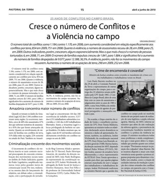PASTORAL DA TERRA                                                                             15                                                               abril a junho de 2010


                                                 25 ANOS DE CONFLITOS NO CAMPO BRASIL


                        Cresce o número de Conflitos e
                             a Violência no campo                                                                                                                         CRISTIANE PASSOS*

  O número total de conflitos soma 1.184, contra 1.170, em 2008, com aumento considerável em relação especificamente aos
  conflitos por terra, 854 em 2009, 751 em 2008. Quanto à violência, o número de assassinatos recuou de 28, em 2008, para 25,
   em 2009. Outros indicadores, porém, cresceram, alguns exponencialmente. Mas o que mais choca é o número de pessoas
 torturadas: 6, em 2008, 71, em 2009. O número de famílias expulsas cresceu de 1.841, para 1.884, e significativo foi o aumento
     do número de famílias despejadas de 9.077, para 12.388, 36,5%. A violência, porém, não fez os movimentos do campo
                         recuarem. Aumentou o número de ocupações de terra, 290 em 2009, 252 em 2008.
                                                                          Foto CPT Nacional
    O número total de conflitos soma
1.184, contra 1.170, em 2008, com au-                                                                         “Crime de encomenda é covardia!”
mento considerável em relação especifi-                                                                 Ministro da Justiça condena como covardes os mandantes de crimes con-
camente aos conflitos por terra, 854 em                                                                          tra trabalhadores e trabalhadoras rurais no Brasil.
2009, 751 em 2008. Quanto à violência,                                                                                                                                          Foto CPT Nacional
o número de assassinatos recuou de 28,                                                                  Luiz Paulo Barreto recebeu no
em 2008, para 25, em 2009. Outros in-                                                              dia 29 de abril, a Comissão Pastoral
dicadores, porém, cresceram, alguns ex-                                                            da Terra e representantes de outras
ponencialmente. Mas o que mais choca                                                               organizações do campo, para a en-
é o número de pessoas torturadas: 6, em                                                            trega dos 25 relatórios anuais publi-
2008, 71, em 2009. O número de famílias      36,5%. A violência, porém, não fez os                 cados pela CPT desde 1985, o Con-
expulsas cresceu de 1.841, para 1.884, e     movimentos do campo recuarem. Au-                     flitos no Campo Brasil, além de uma
significativo foi o aumento do número de     mentou o número de ocupações de terra,                lista com os casos de assassinatos e
famílias despejadas de 9.077, para 12.388,   290 em 2009, 252 em 2008.                             julgamentos entre os anos de 1985 e
                                                                                                   2009, e uma Nota Pública da entida-
Amazônia concentra maior número de conflitos                                                       de sobre os casos de agentes de pas-
                                                                                                   toral perseguidos e ameaçados em
    Quando se tomam os dados da Ama-         nia Legal se concentraram 164 das 240                 todo o país.                                 conflitos no campo pode ser resolvida
zônia Legal, 622 dos 1.184 conflitos ocor-   ocorrências de trabalho escravo, 3.217                                                             dentro de um projeto maior de realiza-
reram nesta região. Lá ocorreram, tam-       dos 6.231 trabalhadores submetidos à es-                  Na ocasião, o bispo emérito da ci-       ção de uma legítima e ampla reforma
bém, cerca de 68% dos assassinatos, 67%      cravidão, e 1.262 dos 4.283 trabalhadores             dade de Goiás e conselheiro perma-           agrária. Marina, do MST, reiterou ao
dos que sofreram tentativas de assassina-    libertados. Assim, a Amazônia Legal é o               nente da CPT, Dom Tomás Balduino,            ministro que além da não realização
to e 83% dos que foram ameaçados de          locus privilegiado da barbárie no cam-                apresentou ao ministro todos os relató-      da reforma agrária, a permanência da
morte. Quanto ao envolvimento do nú-         po brasileiro. Os dados mostram que, na               rios, declarando serem dramáticos os         concentração fundiária mantém os
mero de famílias nos conflitos de terra,     região, mais de 83 mil famílias estiveram             números e dados ali apresentados. Es-        conflitos e a prática da violência no
51% delas estão na região, 22% somente       diretamente envolvidas em conflitos no                tavam, também, na audiência, Isolete         campo. O ministro reconheceu todos
no estado do Pará. Também na Amazô-          campo no ano de 2009.                                 Wichinieski, da coordenação nacional         esses problemas e ainda complemen-
                                                                                                   da CPT, Dom Dimas Lara Resende, se-          tou que o mais grave deles é a impu-
Criminalização crescente dos movimentos sociais                                                    cretário geral da CNBB, Marina Santos,       nidade que persiste quanto aos crimes
                                                                                                   da direção nacional do MST, deputado         no campo. “Precisamos avançar na pu-
    O incremento de conflitos e de vio-      ta do blog Conversa Afiada e apresen-                 federal Pedro Wilson (PT/GO), Nil-           nição dos culpados”, disse Barreto. Ele
lência inseriu-se num contexto nacio-        tador da TV Record, Paulo Henrique                    ton Godoy, assessor da senadora Serys        se mostrou disposto a atuar com mais
nal preocupante de crescente crimina-        Amorim, do membro da direção na-                      Slhessarenko, e cinco representantes         veemência nessa questão e pontuou al-
lização dos movimentos sociais tanto         cional do MST, João Paulo Rodrigues,                  da FETRAF. Dom Tomás aproveitou a            gumas propostas para dinamizar o tra-
no âmbito do Poder Judiciário, quanto        da representante da coordenação na-                   ocasião para dizer que aquelas páginas       balho nos estados, como a criação de
do Poder Legislativo, amplificada inú-       cional da CPT, Isolete Wichinieski, do                estavam manchadas de suor e sangue           unidades internas de resolução e puni-
meras vezes pelos grandes meios de           advogado da Rede Social de Justiça e                  dos trabalhadores e trabalhadoras do         ção dos crimes oriundos dos conflitos
comunicação social. Por isso, realizou-      Direitos Humanos, Aton Fon Filho e                    campo. Isolete Wichinieski reafirmou         no campo, em parceria com o Conse-
se na mesma data do lançamento do            do professor da Universidade Federal                  ao ministro Barreto que a questão dos        lho Nacional de Justiça (CNJ).
relatório, um debate sobre a criminali-      Fluminense (UFF), Carlos Walter Por-
zação, com a participação do jornalis-       to Gonçalves.                                                                                 * Setor de Comunicação da Secretaria Nacional da CPT.
 