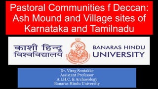 Pastoral Communities f Deccan:
Ash Mound and Village sites of
Karnataka and Tamilnadu
Dr. Virag Sontakke
Assistant Professor
A.I.H.C. & Archaeology
Banaras Hindu University
 