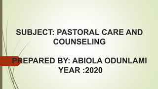 SUBJECT: PASTORAL CARE AND
COUNSELING
PREPARED BY: ABIOLA ODUNLAMI
YEAR :2020
 