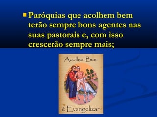  Paróquias que acolhem bemParóquias que acolhem bem
terão sempre bons agentes nasterão sempre bons agentes nas
suas pastorais e, com issosuas pastorais e, com isso
crescerão sempre mais;crescerão sempre mais;
 