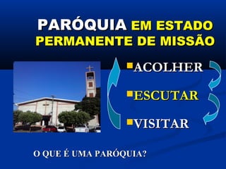 PARÓQUIAPARÓQUIA EM ESTADOEM ESTADO
PERMANENTE DE MISSÃOPERMANENTE DE MISSÃO
ACOLHERACOLHER
ESCUTARESCUTAR
VISITARVISITAR
O QUE É UMA PARÓQUIA?O QUE É UMA PARÓQUIA?
 
