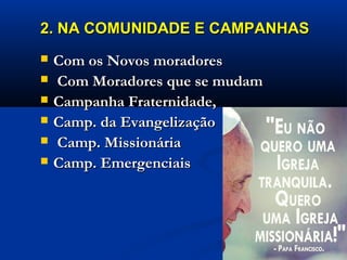 2. NA COMUNIDADE E CAMPANHAS2. NA COMUNIDADE E CAMPANHAS
 Com os Novos moradoresCom os Novos moradores
 Com Moradores que se mudamCom Moradores que se mudam
 Campanha Fraternidade,Campanha Fraternidade,
 Camp. da EvangelizaçãoCamp. da Evangelização
 Camp. MissionáriaCamp. Missionária
 Camp. EmergenciaisCamp. Emergenciais
 