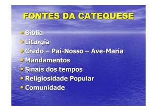 FONTES DA CATEQUESE
• Bíblia
• Liturgia
• Credo – Pai-Nosso – Ave-Maria
• Mandamentos
• Sinais dos tempos
• Religiosidade Popular
• Comunidade
 