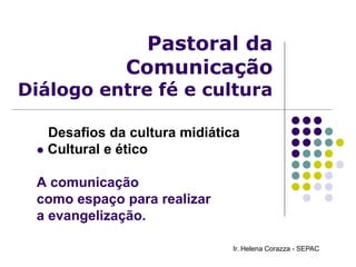 Pastoral da
Comunicação
Diálogo entre fé e cultura
Desafios da cultura midiática
 Cultural e ético
A comunicação
como espaço para realizar
a evangelização.
Ir. Helena Corazza - SEPAC
 