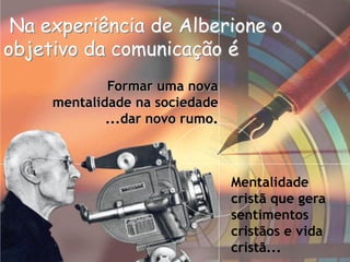 Na experiência de Alberione o
objetivo da comunicação é
Formar uma nova
mentalidade na sociedade
...dar novo rumo.
Mentalidade
cristã que gera
sentimentos
cristãos e vida
cristã...
 