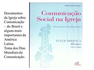 Documentos
da Igreja sobre
Comunicação
– do Brasil e
alguns mais
importantes da
América
Latina.
Tema dos Dias
Mundiaisda
Comunicação.
 
