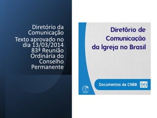 Diretório da
Comunicação
Texto aprovado no
dia 13/03/2014
83ª Reunião
Ordinária do
Conselho
Permanente
 