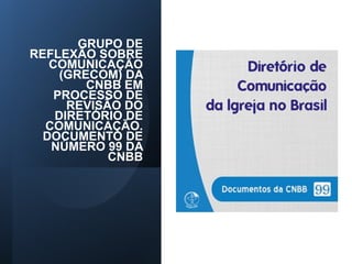 GRUPO DE
REFLEXÃO SOBRE
COMUNICAÇÃO
(GRECOM) DA
CNBB EM
PROCESSO DE
REVISÃO DO
DIRETÓRIO DE
COMUNICAÇÃO.
DOCUMENTO DE
NÚMERO 99 DA
CNBB
 
