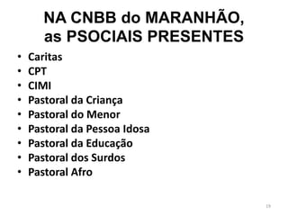 NA CNBB do MARANHÃO,
as PSOCIAIS PRESENTES
• Caritas
• CPT
• CIMI
• Pastoral da Criança
• Pastoral do Menor
• Pastoral da Pessoa Idosa
• Pastoral da Educação
• Pastoral dos Surdos
• Pastoral Afro
19
 