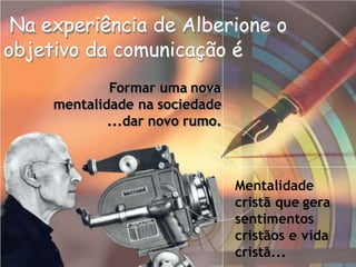 Na experiência de Alberione o
objetivo da comunicação é
Formar uma nova
mentalidade na sociedade
...dar novo rumo.
Mentalidade
cristã que gera
sentimentos
cristãos e vida
cristã...
 