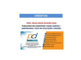CRÉDITOS
PROF. PAULO DAVID OLIVEIRA SILVA
PUBLICADO NO SLIDESHERE E BLOG SABERES –
SABOREANDO. FOCO NA EDUCAÇÃO E MISSÃO.
 