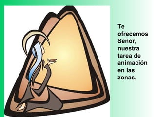 Te
ofrecemos
Señor,
nuestra
tarea de
animación
en las
zonas.
 