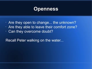Openness
•
Are they open to change... the unknown?
•
Are they able to leave their comfort zone?
•
Can they overcome doubt?
Recall Peter walking on the water...
 