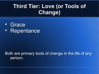Third Tier: Love (or Tools of
Change)

Grace

Repentance
Both are primary tools of change in the life of any
person.
 