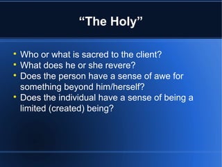 “The Holy”

Who or what is sacred to the client?

What does he or she revere?

Does the person have a sense of awe for
something beyond him/herself?

Does the individual have a sense of being a
limited (created) being?
 