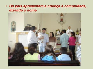 • Os pais apresentam a criança à comunidade,
dizendo o nome.
 