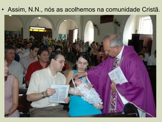 • Assim, N.N., nós as acolhemos na comunidade Cristã.
 