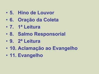 • 5. Hino de Louvor
• 6. Oração da Coleta
• 7. 1ª Leitura
• 8. Salmo Responsorial
• 9. 2ª Leitura
• 10. Aclamação ao Evangelho
• 11. Evangelho
 