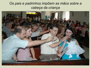 Os pais e padrinhos impõem as mãos sobre a
cabeça da criança
 