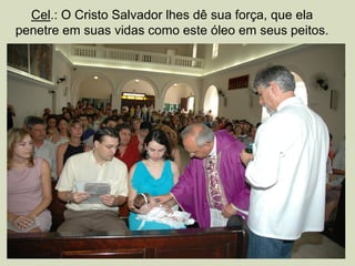 Cel.: O Cristo Salvador lhes dê sua força, que ela
penetre em suas vidas como este óleo em seus peitos.
 