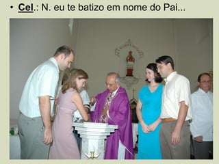 • Cel.: N. eu te batizo em nome do Pai...
 