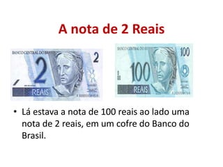 A nota de 2 Reais
• Lá estava a nota de 100 reais ao lado uma
nota de 2 reais, em um cofre do Banco do
Brasil.
 