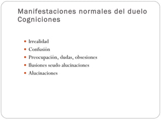 Manifestaciones normales del duelo Cogniciones Irrealidad Confusión Preocupación, dudas, obsesiones Ilusiones seudo alucinaciones Alucinaciones 