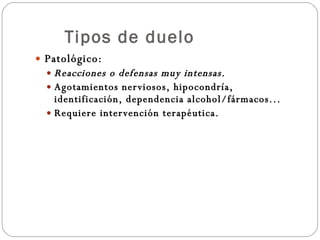 Tipos de duelo Patológico: Reacciones o defensas muy intensas.   Agotamientos nerviosos, hipocondría, identificación, dependencia alcohol/fármacos... Requiere intervención terapéutica. 