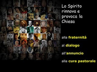 Lo Spirito  rinnova e provoca   la Chiesa alla  fraternità al  dialogo all’ annuncio alla  cura pastorale 