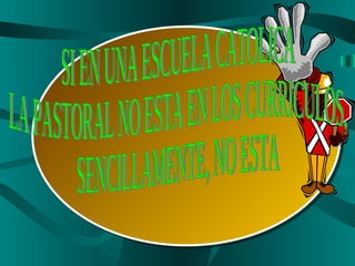 SI EN UNA ESCUELA CATOLICA LA PASTORAL NO ESTA EN LOS CURRICULOS, SENCILLAMENTE, NO ESTA 