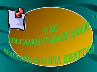 SI NO  EDUCAMOS EVANGELIZANDO  PERDEMOS NUESTRA  IDENTIDAD 