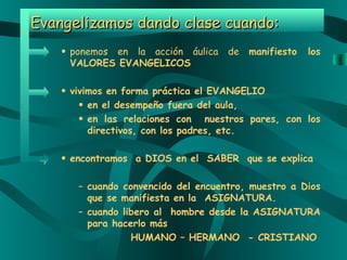 Evangelizamos dando clase cuando: <ul><ul><ul><li>ponemos en la acción áulica de  manifiesto los VALORES EVANGELICOS </li>...
