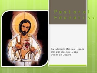 Pa s t o r a l
  Ed u c a t i v a




La Educación Religiosa Escolar
más que una clase… una
Misión de Corazón
 
