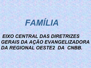 FAMÍLIA
EIXO CENTRAL DAS DIRETRIZES
GERAIS DA AÇÃO EVANGELIZADORA
DA REGIONAL OESTE2 DA CNBB.
 