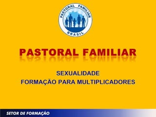 PASTORAL FAMILIAR SEXUALIDADE FORMAÇÃO PARA MULTIPLICADORES 