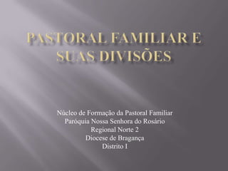 Pastoral Familiar e suas divisões Núcleo de Formação da Pastoral Familiar Paróquia Nossa Senhora do Rosário Regional Norte 2 Diocese de Bragança Distrito I 