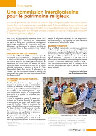 Ainsi est née la Commission interdiocésaine pour le patri-
moine religieux (CIPR). Composée de une à trois personnes
par vicariat ou diocèse, cette commission se réunit environ
quatre fois par an à l’évêché de Namur autour de l’évêque
référendaire, Mgr Vancottem, du président coordinateur,
M. Christian Pacco, et d’une secrétaire, Mme Nathalie
Didion.
Une commission avec quels objectifs ?
Instance de validation, la CIPR est aussi un espace de
concertation et de documentation, d’échange de pratiques
en matière de conservation de patrimoine religieux à charge
des fabriques d’église et des évêchés. Dans une optique de
conservation, elle se dote d’outils afin d’assurer une protec-
tion au patrimoine du passé, tout en préservant les valeurs
culturelles, symboliques et pastorales au service de l’Église
d’aujourd’hui. Il s’agit d’une instance de référence pour les
évêques à qui elle propose une stratégie et des directives
communes (conservation, inventaire, protection et valorisa-
tion du patrimoine).
Un patrimoine religieux digne de sens…
et en danger
Pour le chrétien, le patrimoine religieux est expres-
sion de foi et porteur de sens : la contemplation
d’objets d’art élève vers le mystère de la foi. L’œuvre
artistique, qu’elle soit historique ou contemporaine,
est le support d’une véritable pastorale. L’enjeu
actuel du patrimoine religieux est sa compréhension
et la capacité de ses gardiens à en exprimer la signi-
fication profonde.
Témoin de courants de pensées, de mouvements
artistiques ou de pages d’histoire, le patrimoine
est un atout pour une région, car il participe à son
attractivité. Combien d’églises ne constituent-elles
pas des points d’intérêt pertinents pour le tourisme ?
Par ailleurs, les églises sont de moins en moins fré-
quentées par les fidèles, on le sait. Parfois, elles sont
mal entretenues, des dégradations s’y produisent,
elles subissent des pertes ou des vols.
Plus que jamais l’avenir des églises est au cœur du
débat et le coût de leur gestion se pose : il est de
plus en plus question de réforme de la loi sur les Fabriques
1. Cet article est une synthèse de la note élaborée par les responsables du
temporel du culte.
Le souci du patrimoine des édifices de culte fait depuis longtemps partie des préoccupations
des diocèses. La sécularisation montante de la société, la baisse de la pratique dominicale font
surgir de nouvelles questions qui interpellent les responsables du temporel des évêchés. Ceux-ci
ont décidé de se réunir afin de mettre en place un espace de réflexion et de propositions quant
à l’avenir du patrimoine religieux.1
Pierres vivantes
PASTORALIA – N°72016 7|
Une commission interdiocésaine
pour le patrimoine religieux
©VicariatBw
d’église, de réforme du financement du culte (avec ses com-
posantes cultuelles et patrimoniales), de désacralisation et
de changement d’affectation des églises.
Deux projets importants
Pour la CIPR, la réalisation des inventaires du patrimoine
mobilier des églises paroissiales est une priorité.2
Elle mène
actuellement deux projets : l’adaptation du Guide pour
l’inventaire du mobilier des églises paroissiales, du CRKC3
à l’usage du public des fabriciens et la mise en place d’un
logiciel d’inventaire. L’utilisation d’un tel outil pour la
réalisation des inventaires du patrimoine religieux mobilier
constitue le complément informatique pratique du guide.
Avec ces nouveaux outils dont vous ne tarderez pas à être
informés4
, gageons que les objectifs des uns et des autres
seront rencontrés !
Commission interdiocésaine
pour le patrimoine religieux
2. La tenue de l’inventaire est une obligation légale pour les Fabriques d’église.
3. La Flandre s’est dotée depuis 1997 d’un remarquable outil de protection du
patrimoine religieux appelé CRKC, Centrum voor Religieuze Kunst en Cultuur.
4. Point de contact : Service Fabriques d’église et AOP –
laurent.temmerman@diomb.be
Visite guidée de l'église Saint-Laurent de Mellery
 